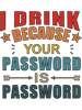 I Drink Because Your Password Is Password (1).png