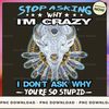 Stop asking why i'm crazy.. i don't ask why you're so stupid_1_1.jpg