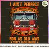 I ain't perfect but i can still drive a fire truck for an old man that's close enough 2 (1)_1.jpg
