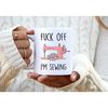 Fuck Off I'm Sewing. 30th Birthday Gift for Her. Sewing Mug. Best Friend Gift. Rude Mug. Sewing Gift. Funny Sewing Mugs..jpg