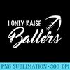 I Only Raise Ballers  Football - Fashionable Shirt Design - Transform Your Sublimation Creations