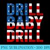Drill, Baby, Drill Trump 2024 Merch Drill Baby Drill - PNG Image Library Download - Stunning Sublimation Graphics
