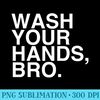 Wash Your Hands Bro Hand Washing Saves Lives Hygiene - High Resolution PNG Designs - Bold & Eye-catching