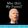 Who Shit My Pants Funny Anti Joe biden - High Resolution PNG Designs - Spice Up Your Sublimation Projects