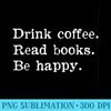 Drink Coffee Read Book Be Happy Bookworm Funny Quote - Mug Sublimation PNG - Capture Imagination with Every Detail