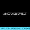 Inappropriate Humor Abso Fucking Lutely Absofuckinlutely - Unique Sublimation PNG Download - Premium Quality PNG Artwork