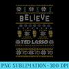 Ted Lasso Christmas Believe Ted Lasso Ugly - PNG Download Gallery - Instantly Transform Your Sublimation Projects