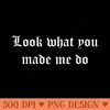 Look what you made me do white - High Quality PNG files - Bring Your Designs to Life