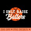 I Only Raise Ballers Funny Basketball Mom Dad Bball - PNG download - Revolutionize Your Designs