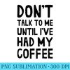 Dont Talk To Me Until Ive Had My Coffee - High Resolution PNG Download - Premium Quality PNG Artwork