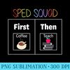 SPED Squad, First Then Teach, Special Education Teacher PECS - Transparent PNG Resource - Instantly Transform Your Sublimation Projects