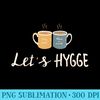 Lets HYGGE, Cozy Simplicity, Season of Good Living - PNG Clipart Download - Instantly Transform Your Sublimation Projects