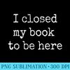 I Closed My Books to Be Here Design Book Lovers - PNG Design Resource - Bold & Eye-catching