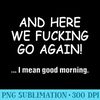 And Here We Fucking Go Again I Mean Good Morning - PNG Design Download - Bold & Eye-catching