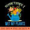 Sometimes I Wet My Plants Plant Garden Flowers Pot Gardener - PNG clipart download - Trendsetting And Modern Collections