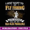 Just Want To Go Fly Fishing And Ignore Old Man Problems - Exclusive PNG Sublimation Download