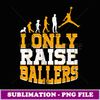 I Only Raise Ballers Basketball Player Mothers Fathers - Signature Sublimation PNG File