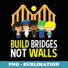 Build Bridges Not Walls T Political for - Professional Sublimation Digital Download