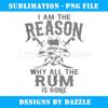 I Am Reason Why All The Rum Is Gone Gift Pirate Men Women - Sublimation-Ready PNG File