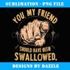 You My Friend Should Have Been Swallowed Funny Inappropriate - Creative Sublimation PNG Download