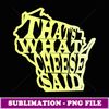 That's What Cheese Said WI Greenbay Cheese Head State - Sublimation-Ready PNG File