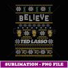 Ted Lasso Christmas Believe Ted Lasso Ugly Sweater - Modern Sublimation PNG File