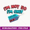 Cute Unique I'm Not 50 I'm Only 49.95 Plus Tax Gift - PNG Transparent Sublimation Design