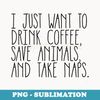 Drink Coffee, Save Animals, and Take Naps - Artistic Sublimation Digital File