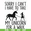 FN000293-Sorry I can't I have to take my unicorn for a walk svg, png, dxf, eps file FN000293.jpg