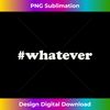 Whatever 2 - Special Edition Sublimation PNG File