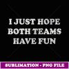 I JUST HOPE BOTH TEAMS HAVE FUN - High-Quality PNG Sublimation Download