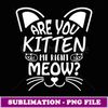 Are You Kien Me Righ Meow Funny Ca Lover - Artistic Sublimation Digital File