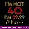 I'm Not 40 I'm 39.99 Plus Tax Funny 40th Birthday Party - Creative Sublimation PNG Download