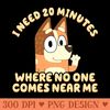 I Need 20 Minutes Where No One Comes Near Me Bluey - PNG Designs - Flexibility