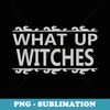 What Up Witches - Funny Halloween - Premium Sublimation Digital Download