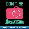Don't Be Negative - Funny Photographer - Professional Sublimation Digital Download