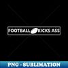 Football Kicks Ass! - Premium Sublimation Digital Download