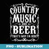 Country Music And Beer Thats Why Im Here Concert Show - PNG Transparent Sublimation File