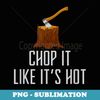 Chop it Like It's Hot Lumberjack Chopping Wood Tree Logger - Premium PNG Sublimation File