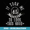 It Took Me 45 Years to Look This Good - High-Resolution PNG Sublimation File