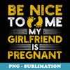 Be Nice To Me My Girlfriend Is Pregnant Dad Announcement - Special Edition Sublimation PNG File