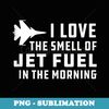 I Love The Smell of Jet Fuel In The Morning - Fighter Jet - Vintage Sublimation PNG Download