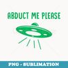 Abduct Me Please - Funny Alien - Ufo Spaceship T - Signature Sublimation PNG File