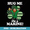 Hug Me Im a Marine Funny Saint Patricks Day - Modern Sublimation PNG File