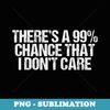 Theres 99 Chance That I Dont Care Funny Selfish - Sublimation PNG File