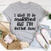 I Used To Be Married But I'm Better Now Tee.jpg