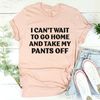 I Can't Wait To Go Home And Take My Pants Off Tee4.jpg