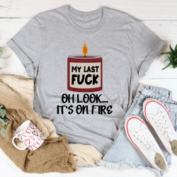 my last fck oh look its on fire tee