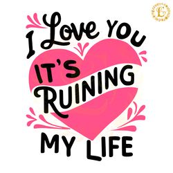 i love you it ruining my life svg digital download files