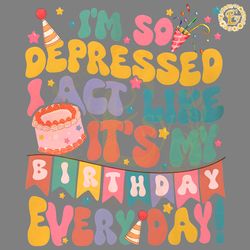 so depressed i act like its my birthday everyday png